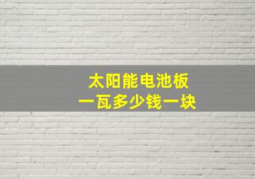 太阳能电池板一瓦多少钱一块