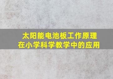 太阳能电池板工作原理在小学科学教学中的应用