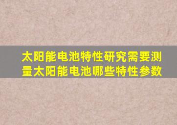 太阳能电池特性研究需要测量太阳能电池哪些特性参数