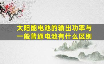 太阳能电池的输出功率与一般普通电池有什么区别