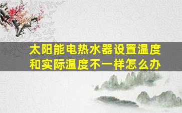 太阳能电热水器设置温度和实际温度不一样怎么办