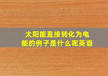 太阳能直接转化为电能的例子是什么呢英语