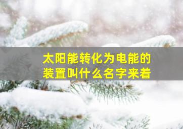 太阳能转化为电能的装置叫什么名字来着