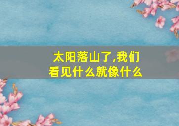 太阳落山了,我们看见什么就像什么