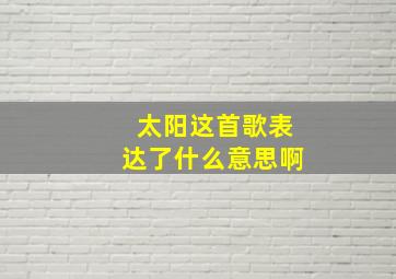 太阳这首歌表达了什么意思啊