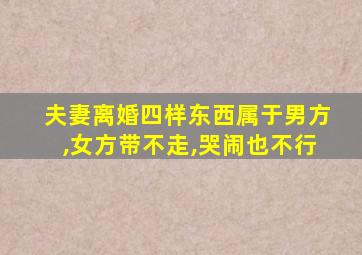 夫妻离婚四样东西属于男方,女方带不走,哭闹也不行