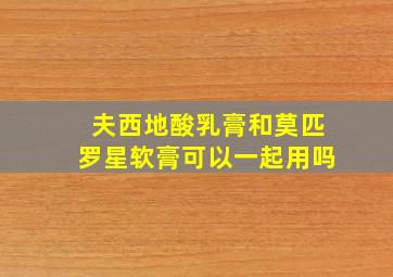 夫西地酸乳膏和莫匹罗星软膏可以一起用吗