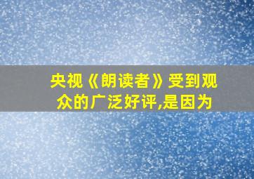 央视《朗读者》受到观众的广泛好评,是因为