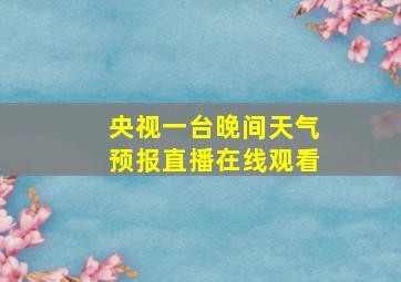 央视一台晚间天气预报直播在线观看