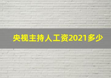 央视主持人工资2021多少