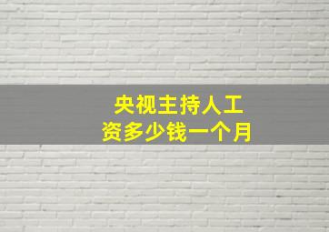 央视主持人工资多少钱一个月