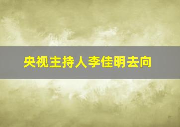 央视主持人李佳明去向