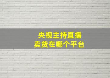 央视主持直播卖货在哪个平台