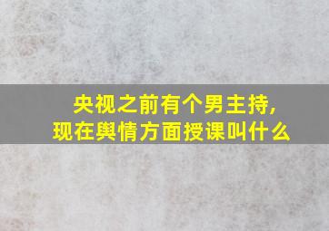 央视之前有个男主持,现在舆情方面授课叫什么