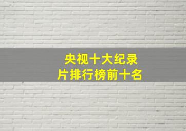 央视十大纪录片排行榜前十名