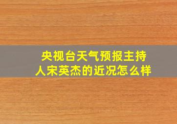 央视台天气预报主持人宋英杰的近况怎么样