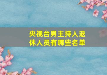 央视台男主持人退休人员有哪些名单