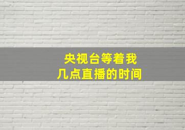 央视台等着我几点直播的时间