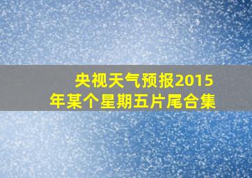 央视天气预报2015年某个星期五片尾合集