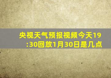 央视天气预报视频今天19:30回放1月30日是几点