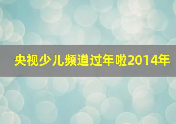 央视少儿频道过年啦2014年