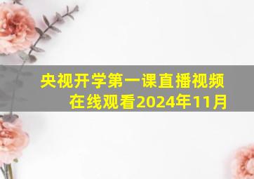 央视开学第一课直播视频在线观看2024年11月