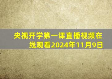 央视开学第一课直播视频在线观看2024年11月9日