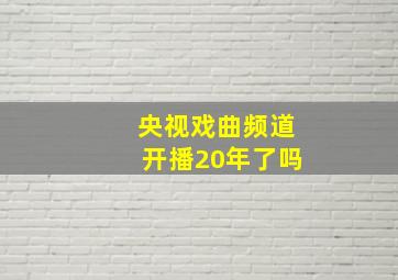 央视戏曲频道开播20年了吗