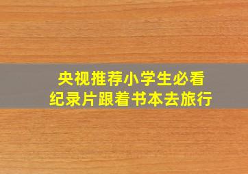 央视推荐小学生必看纪录片跟着书本去旅行