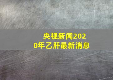 央视新闻2020年乙肝最新消息