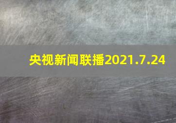 央视新闻联播2021.7.24