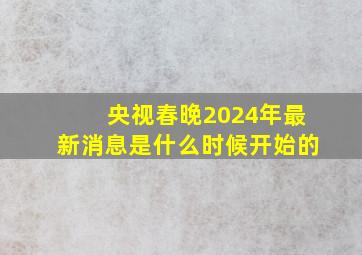 央视春晚2024年最新消息是什么时候开始的