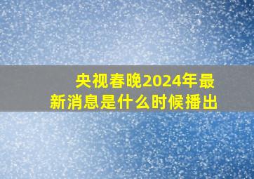 央视春晚2024年最新消息是什么时候播出