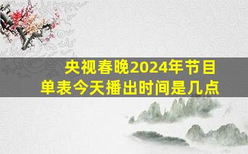 央视春晚2024年节目单表今天播出时间是几点