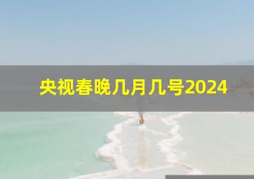 央视春晚几月几号2024