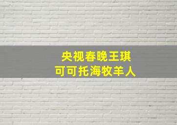 央视春晚王琪可可托海牧羊人