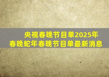 央视春晚节目单2025年春晚蛇年春晚节目单最新消息