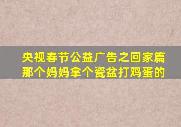 央视春节公益广告之回家篇那个妈妈拿个瓷盆打鸡蛋的