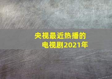 央视最近热播的电视剧2021年