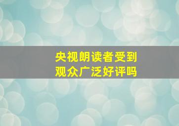 央视朗读者受到观众广泛好评吗