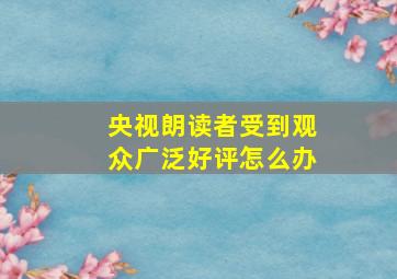 央视朗读者受到观众广泛好评怎么办