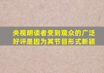 央视朗读者受到观众的广泛好评是因为其节目形式新颖