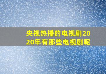 央视热播的电视剧2020年有那些电视剧呢