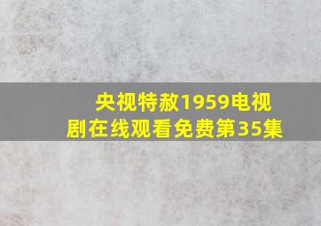 央视特赦1959电视剧在线观看免费第35集