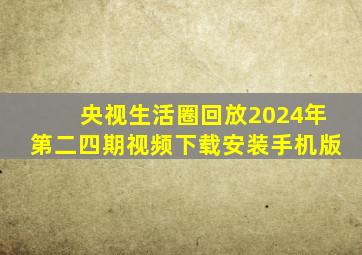 央视生活圈回放2024年第二四期视频下载安装手机版