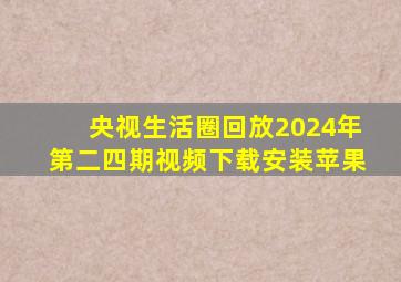 央视生活圈回放2024年第二四期视频下载安装苹果