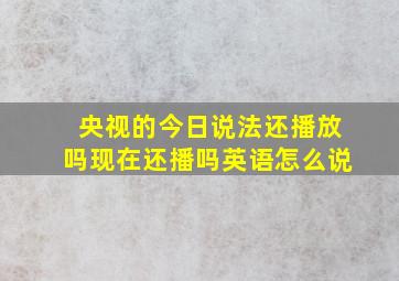 央视的今日说法还播放吗现在还播吗英语怎么说