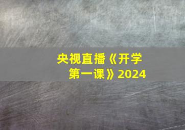 央视直播《开学第一课》2024