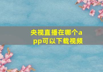 央视直播在哪个app可以下载视频