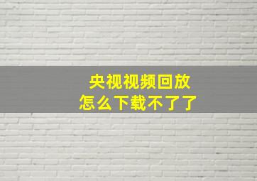 央视视频回放怎么下载不了了